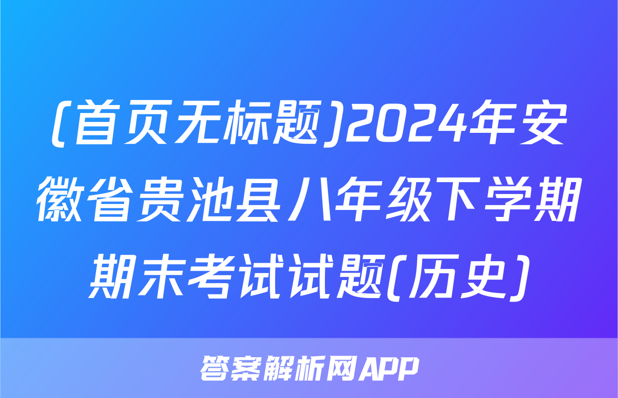 (首页无标题)2024年安徽省贵池县八年级下学期期末考试试题(历史)