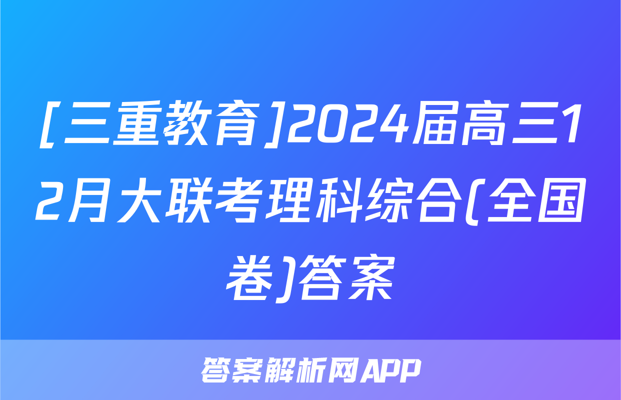 [三重教育]2024届高三12月大联考理科综合(全国卷)答案