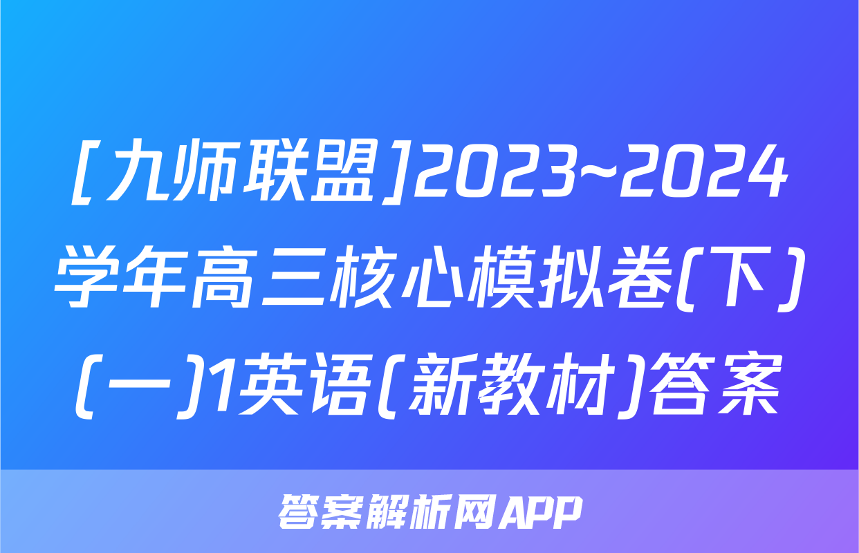 [九师联盟]2023~2024学年高三核心模拟卷(下)(一)1英语(新教材)答案