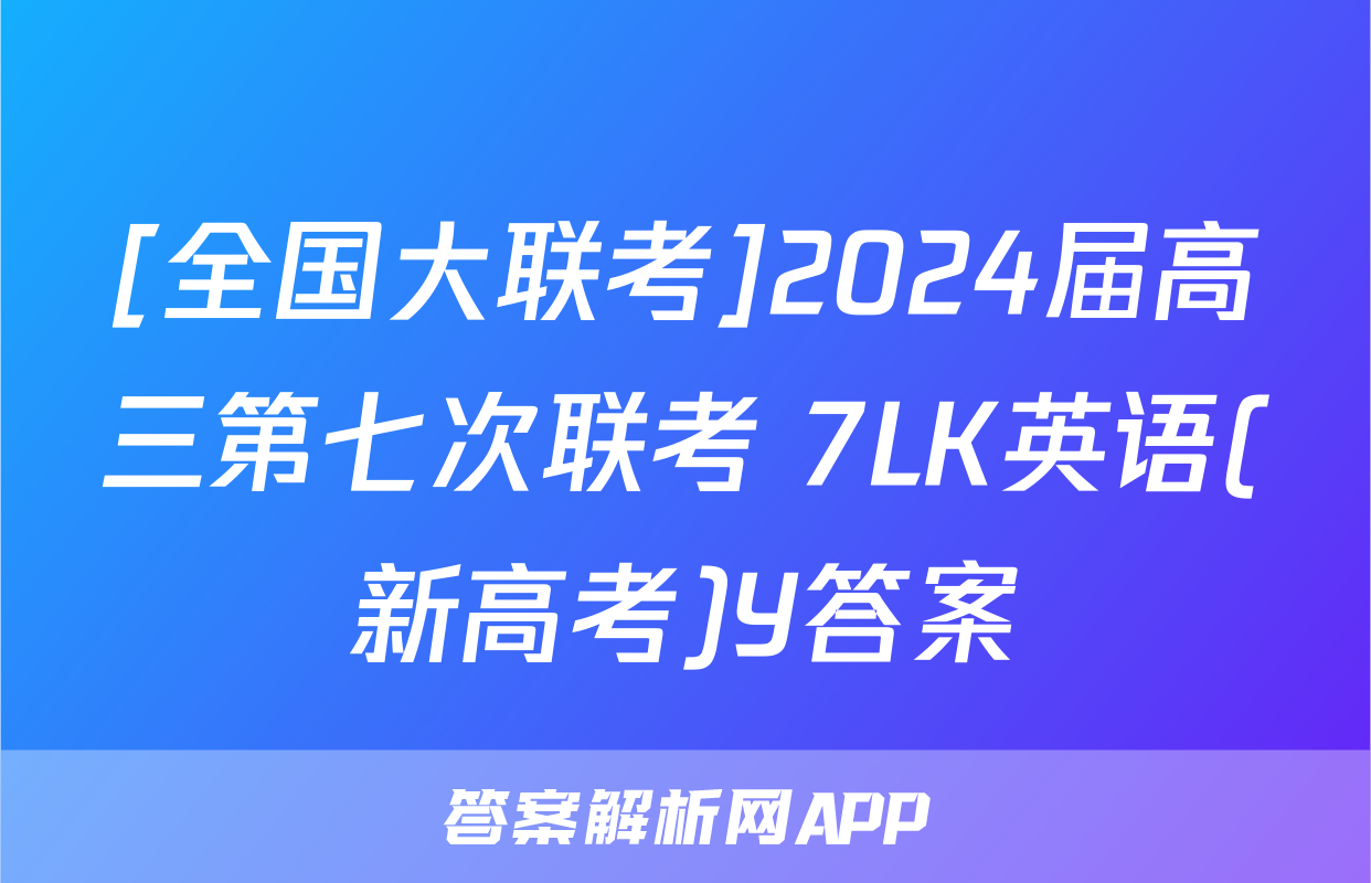 [全国大联考]2024届高三第七次联考 7LK英语(新高考)Y答案