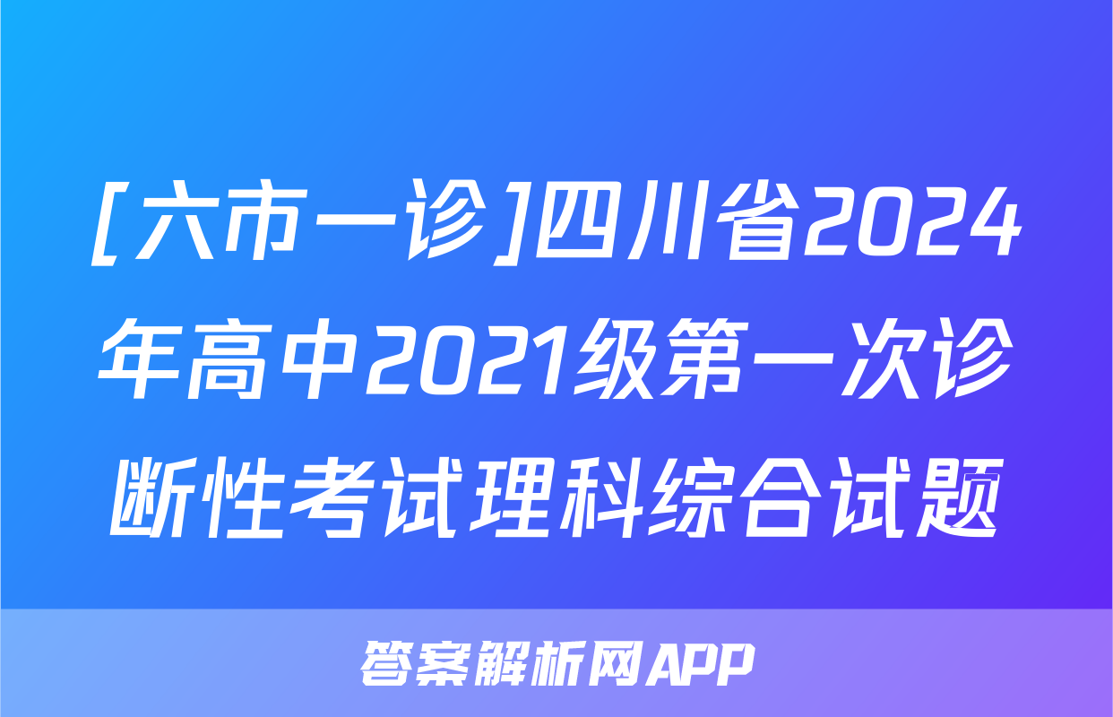 [六市一诊]四川省2024年高中2021级第一次诊断性考试理科综合试题