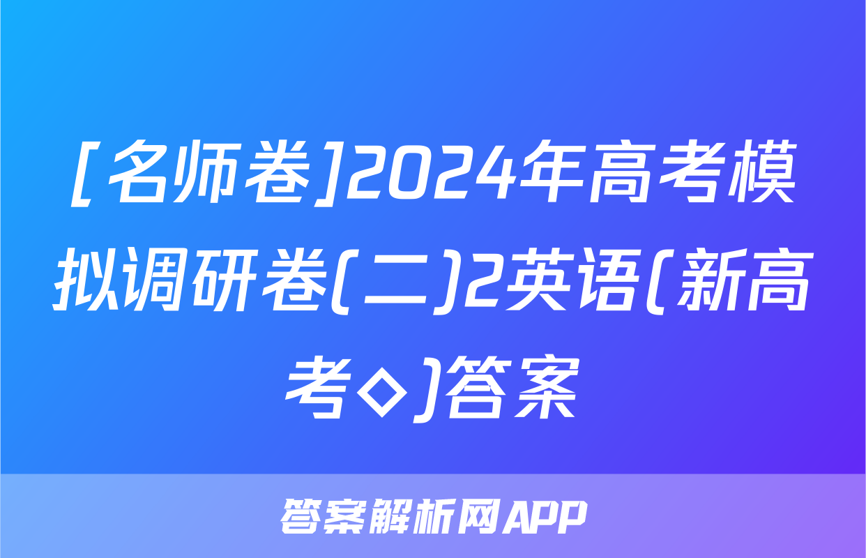 [名师卷]2024年高考模拟调研卷(二)2英语(新高考◇)答案