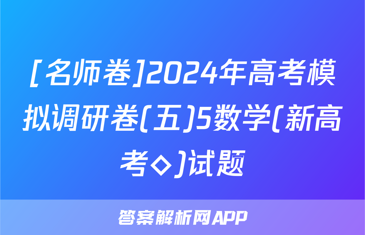 [名师卷]2024年高考模拟调研卷(五)5数学(新高考◇)试题
