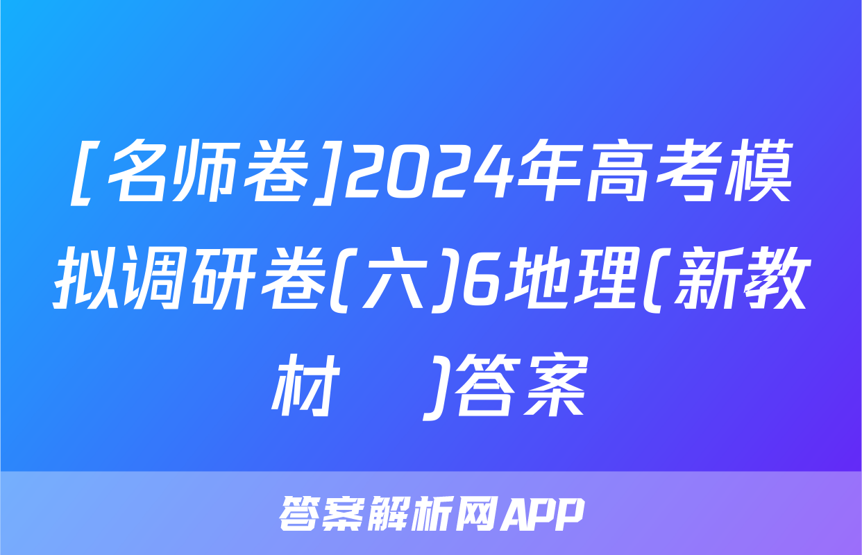 [名师卷]2024年高考模拟调研卷(六)6地理(新教材▣)答案