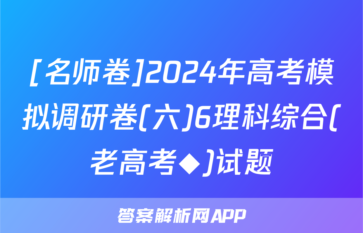 [名师卷]2024年高考模拟调研卷(六)6理科综合(老高考◆)试题