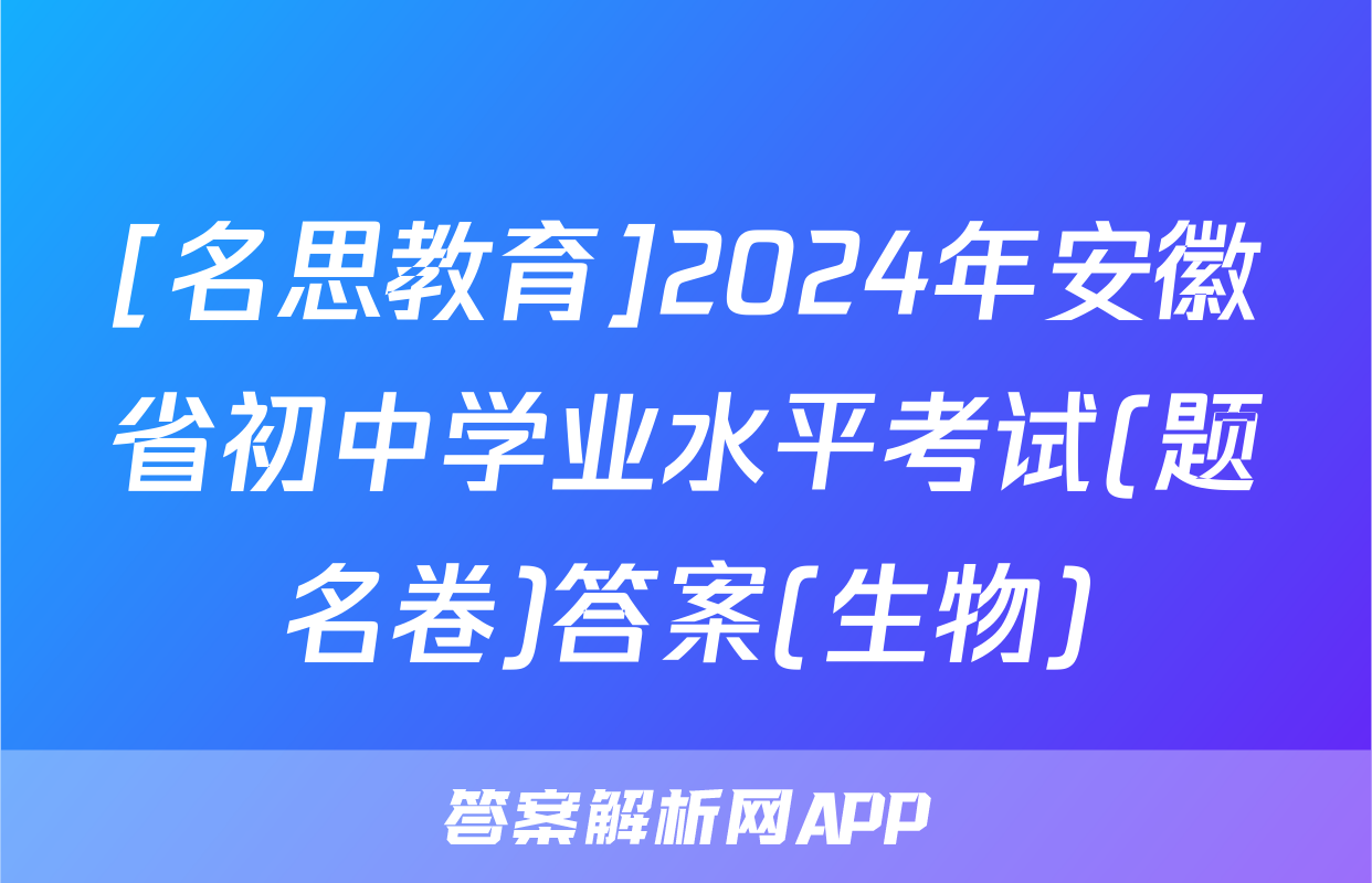 [名思教育]2024年安徽省初中学业水平考试(题名卷)答案(生物)