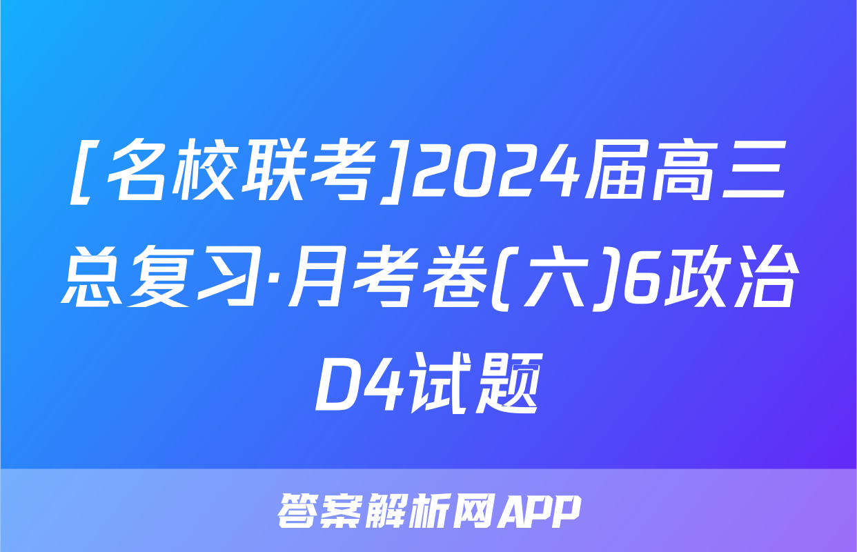 [名校联考]2024届高三总复习·月考卷(六)6政治D4试题
