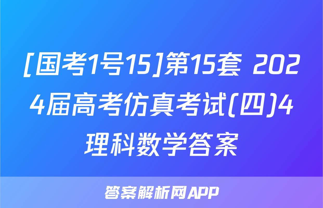 [国考1号15]第15套 2024届高考仿真考试(四)4理科数学答案