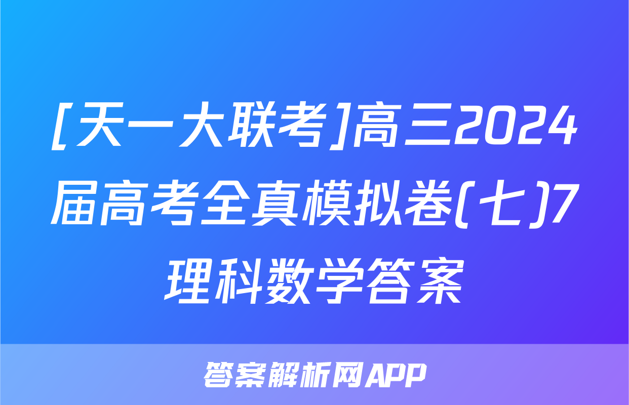 [天一大联考]高三2024届高考全真模拟卷(七)7理科数学答案