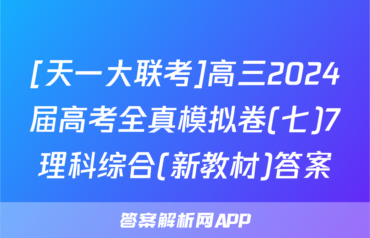 [天一大联考]高三2024届高考全真模拟卷(七)7理科综合(新教材)答案