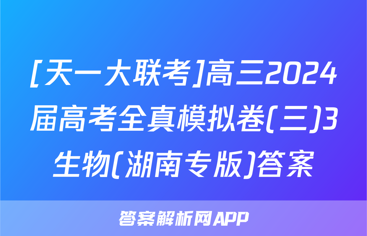 [天一大联考]高三2024届高考全真模拟卷(三)3生物(湖南专版)答案