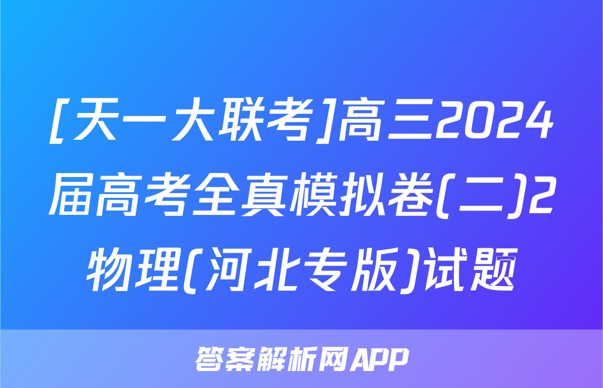 [天一大联考]高三2024届高考全真模拟卷(二)2物理(河北专版)试题
