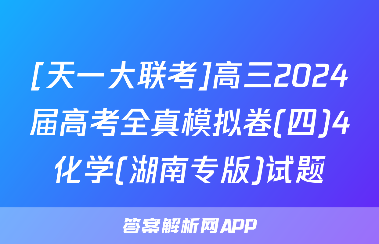 [天一大联考]高三2024届高考全真模拟卷(四)4化学(湖南专版)试题