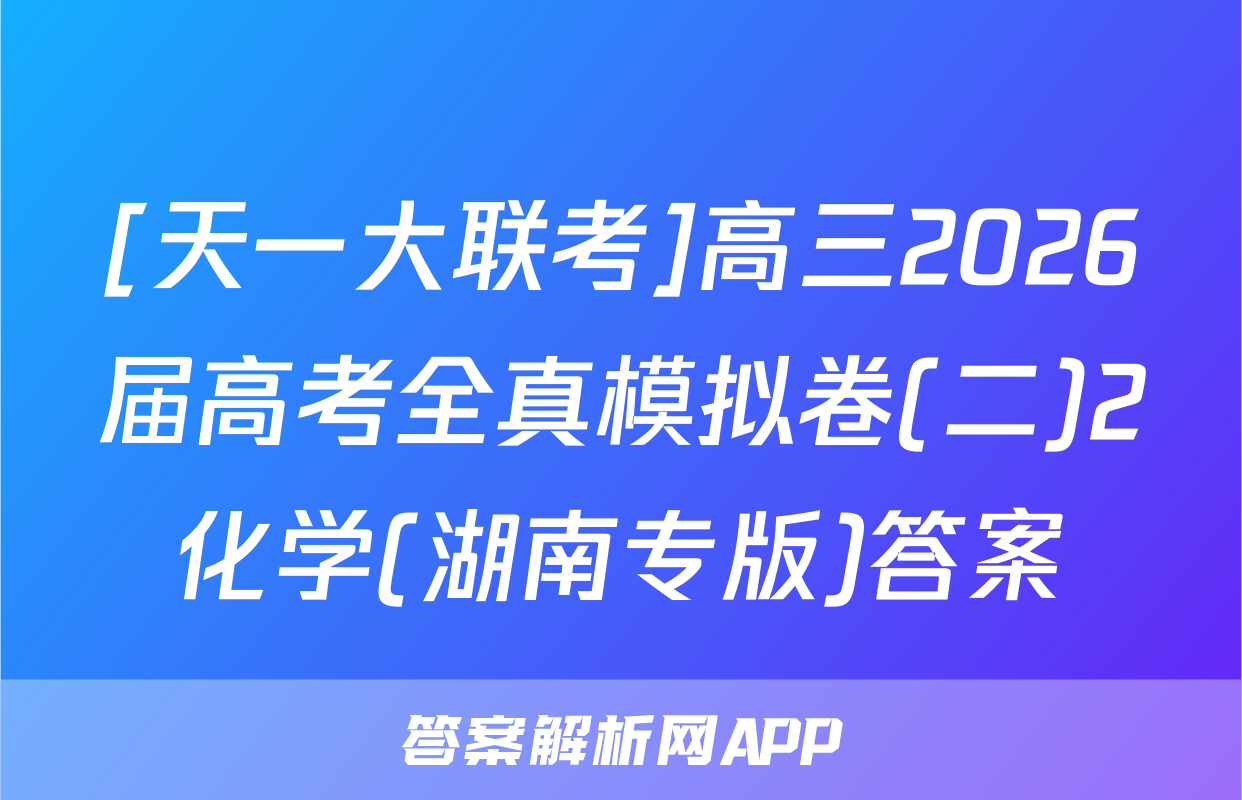[天一大联考]高三2026届高考全真模拟卷(二)2化学(湖南专版)答案