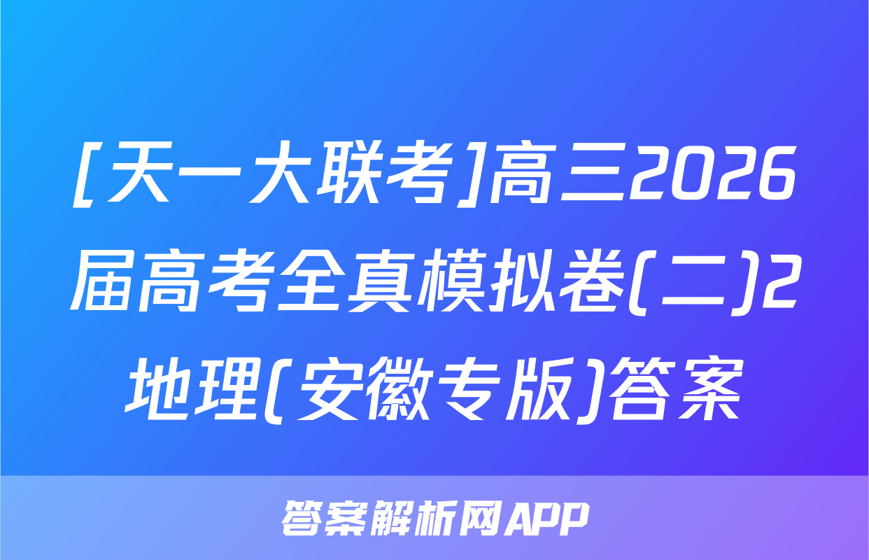 [天一大联考]高三2026届高考全真模拟卷(二)2地理(安徽专版)答案