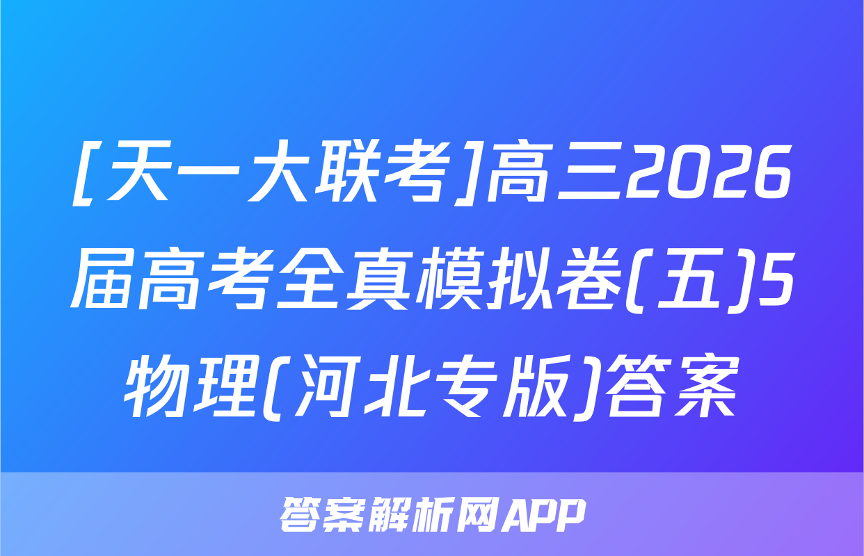 [天一大联考]高三2026届高考全真模拟卷(五)5物理(河北专版)答案