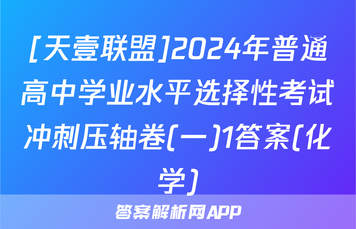 [天壹联盟]2024年普通高中学业水平选择性考试冲刺压轴卷(一)1答案(化学)