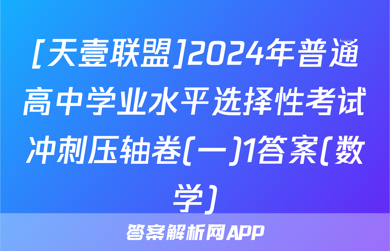 [天壹联盟]2024年普通高中学业水平选择性考试冲刺压轴卷(一)1答案(数学)