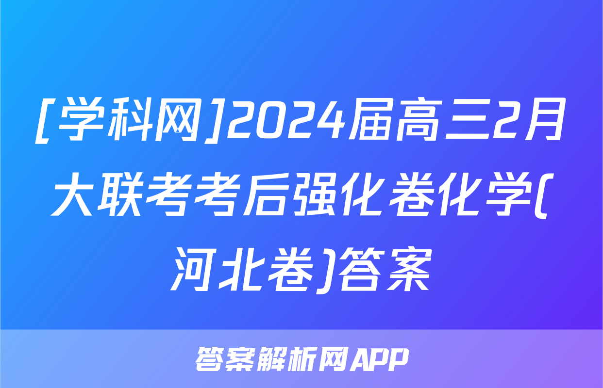 [学科网]2024届高三2月大联考考后强化卷化学(河北卷)答案
