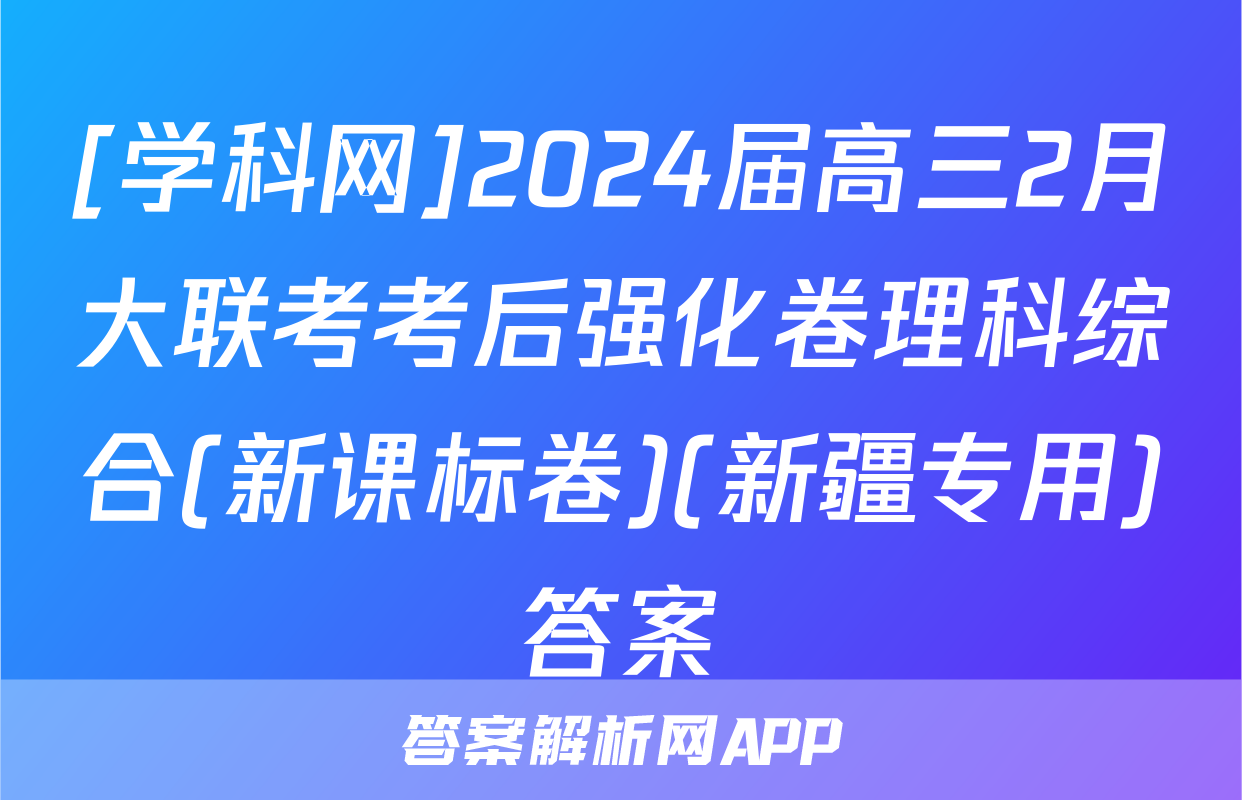 [学科网]2024届高三2月大联考考后强化卷理科综合(新课标卷)(新疆专用)答案