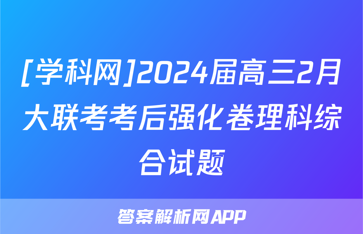 [学科网]2024届高三2月大联考考后强化卷理科综合试题