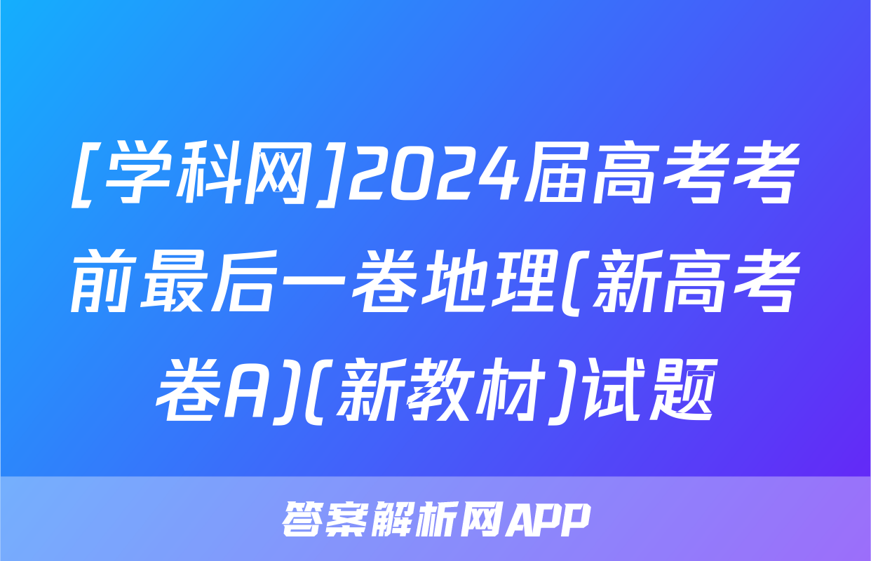 [学科网]2024届高考考前最后一卷地理(新高考卷A)(新教材)试题