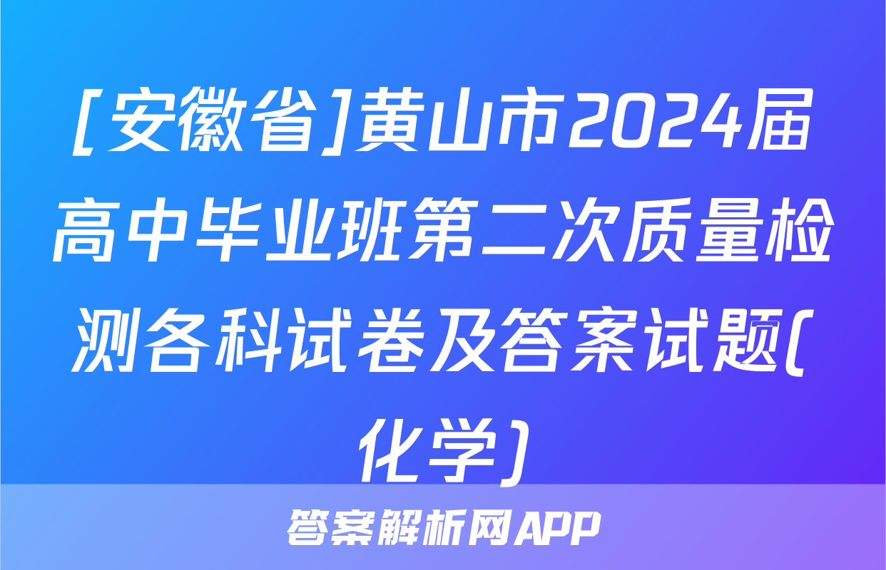[安徽省]黄山市2024届高中毕业班第二次质量检测各科试卷及答案试题(化学)