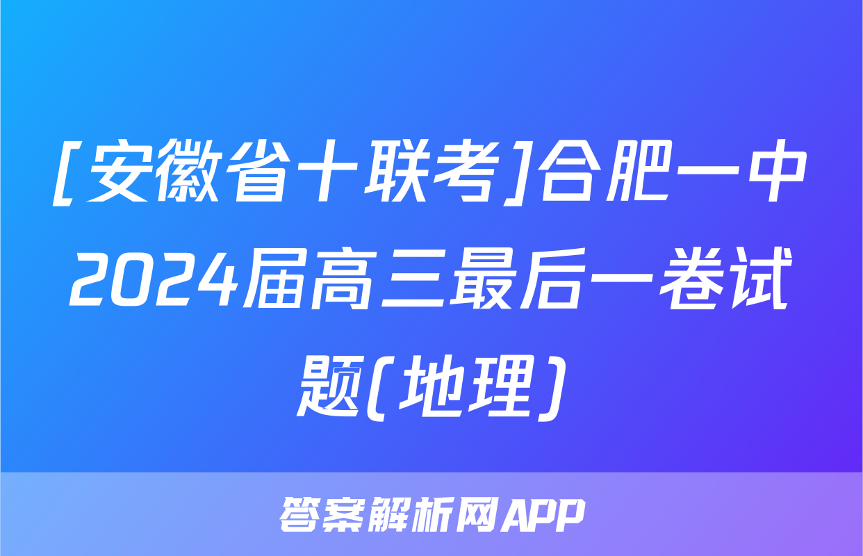 [安徽省十联考]合肥一中2024届高三最后一卷试题(地理)
