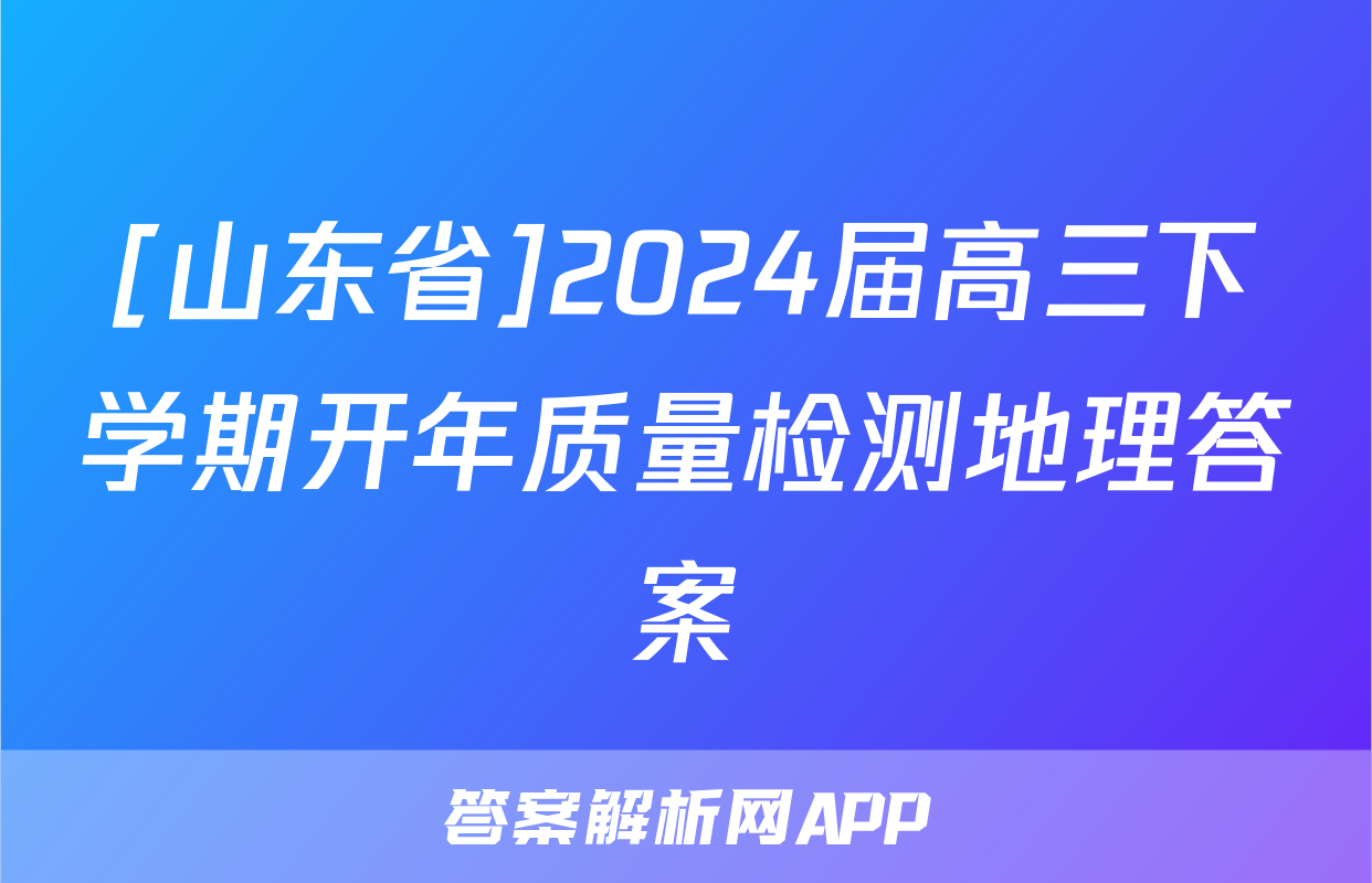 [山东省]2024届高三下学期开年质量检测地理答案