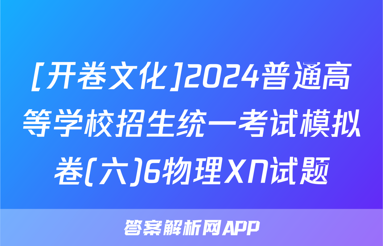 [开卷文化]2024普通高等学校招生统一考试模拟卷(六)6物理XN试题