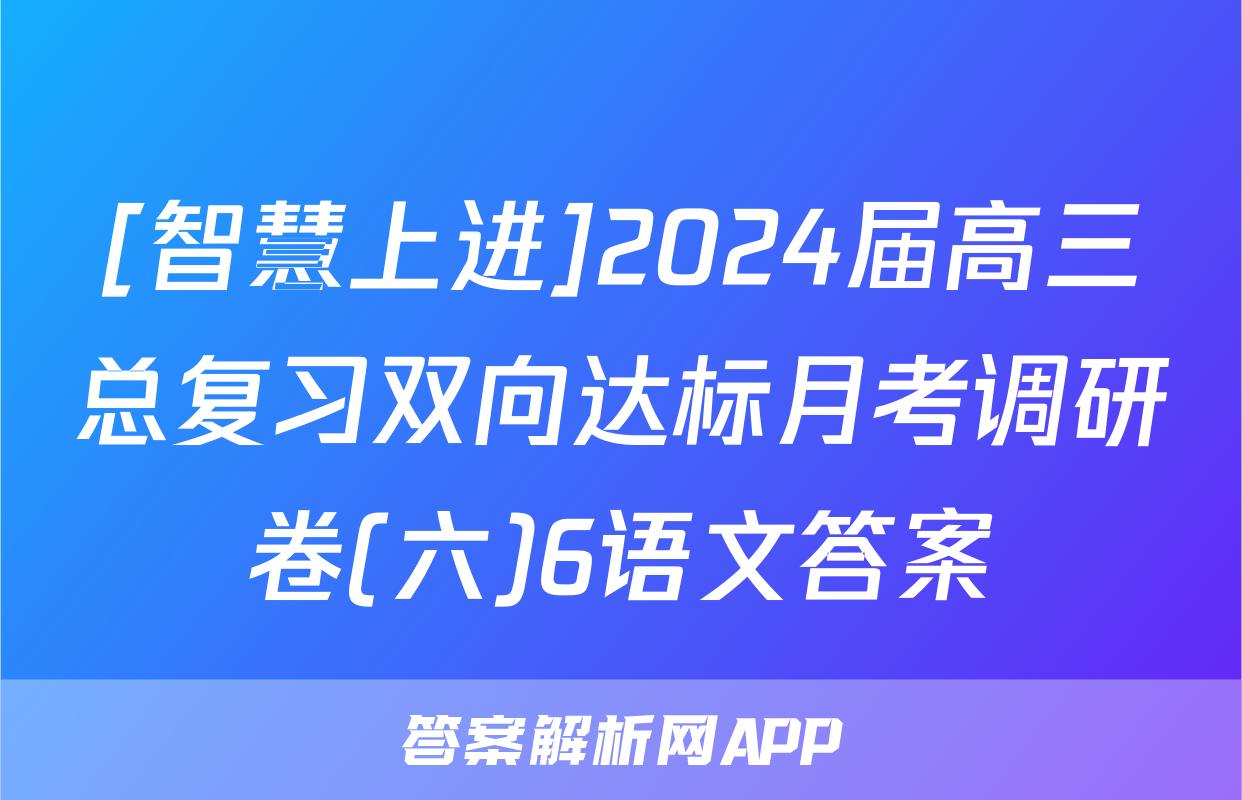 [智慧上进]2024届高三总复习双向达标月考调研卷(六)6语文答案