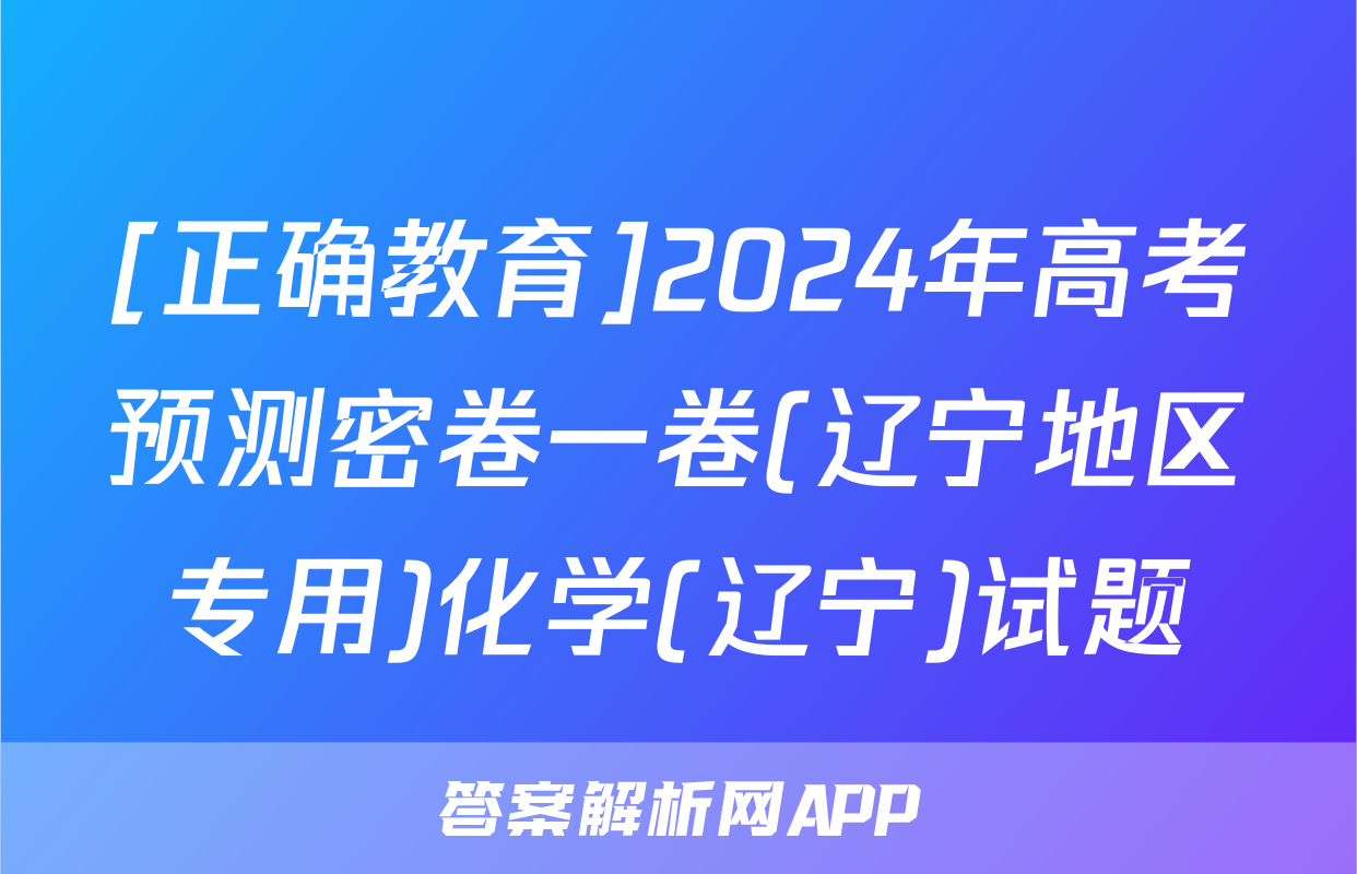[正确教育]2024年高考预测密卷一卷(辽宁地区专用)化学(辽宁)试题
