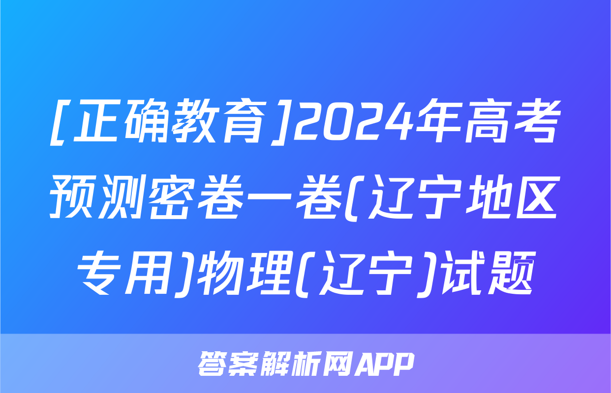 [正确教育]2024年高考预测密卷一卷(辽宁地区专用)物理(辽宁)试题