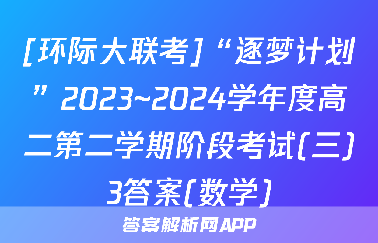 [环际大联考]“逐梦计划”2023~2024学年度高二第二学期阶段考试(三)3答案(数学)