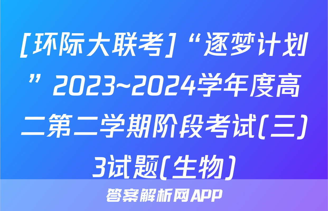 [环际大联考]“逐梦计划”2023~2024学年度高二第二学期阶段考试(三)3试题(生物)