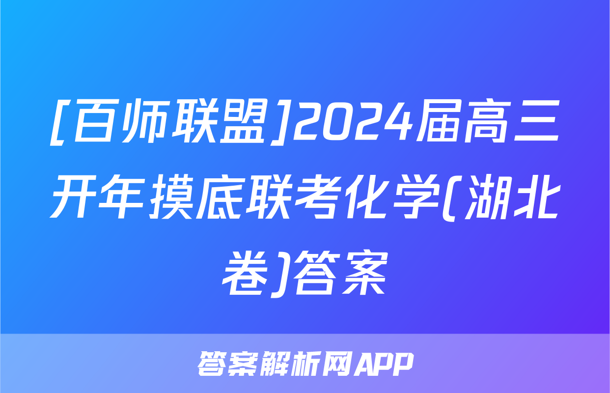 [百师联盟]2024届高三开年摸底联考化学(湖北卷)答案