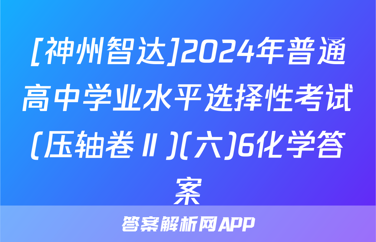 [神州智达]2024年普通高中学业水平选择性考试(压轴卷Ⅱ)(六)6化学答案
