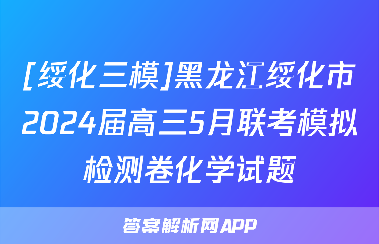 [绥化三模]黑龙江绥化市2024届高三5月联考模拟检测卷化学试题