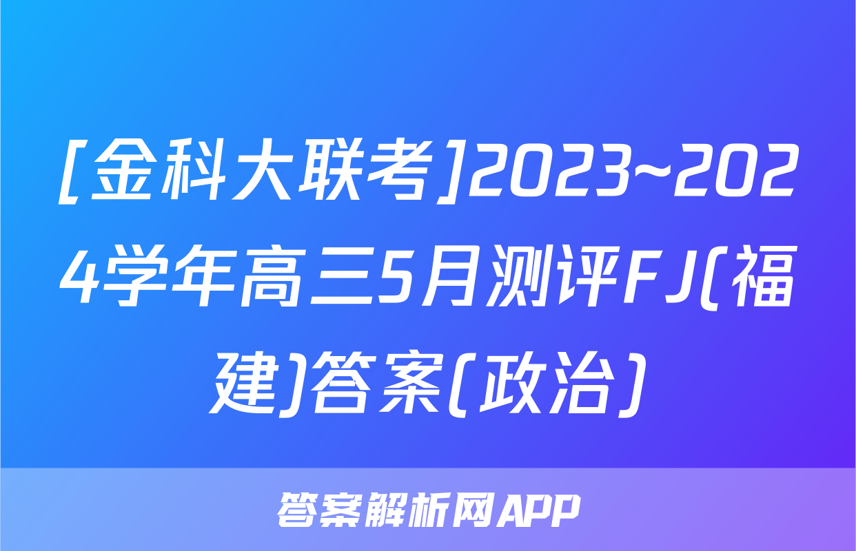 [金科大联考]2023~2024学年高三5月测评FJ(福建)答案(政治)