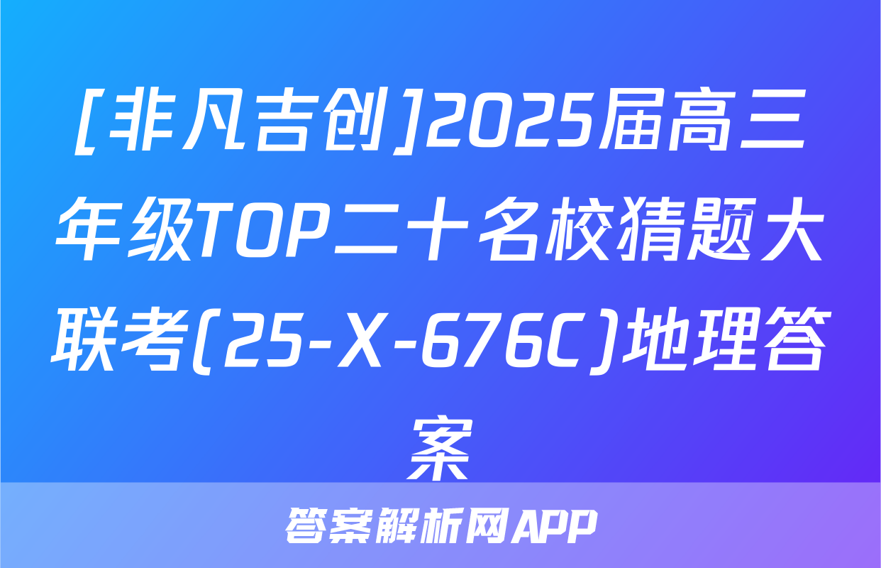 [非凡吉创]2025届高三年级TOP二十名校猜题大联考(25-X-676C)地理答案