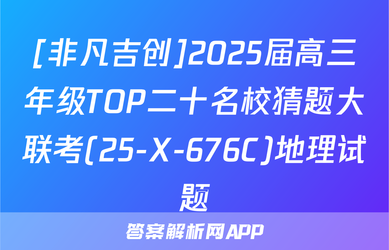 [非凡吉创]2025届高三年级TOP二十名校猜题大联考(25-X-676C)地理试题