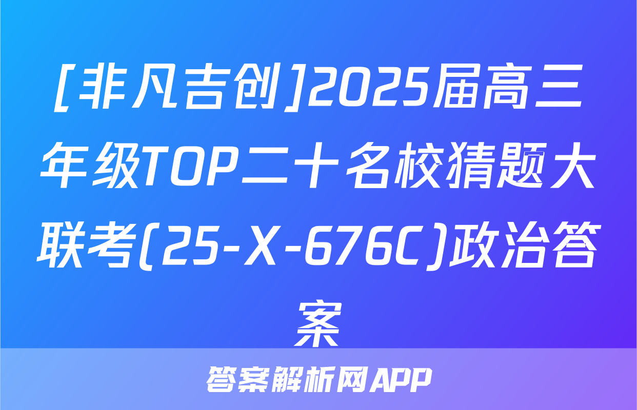 [非凡吉创]2025届高三年级TOP二十名校猜题大联考(25-X-676C)政治答案