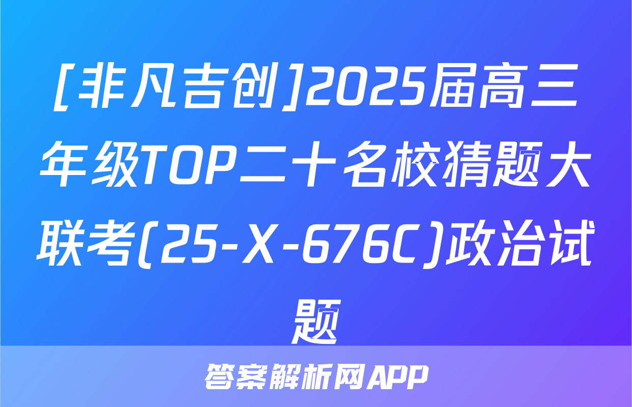 [非凡吉创]2025届高三年级TOP二十名校猜题大联考(25-X-676C)政治试题