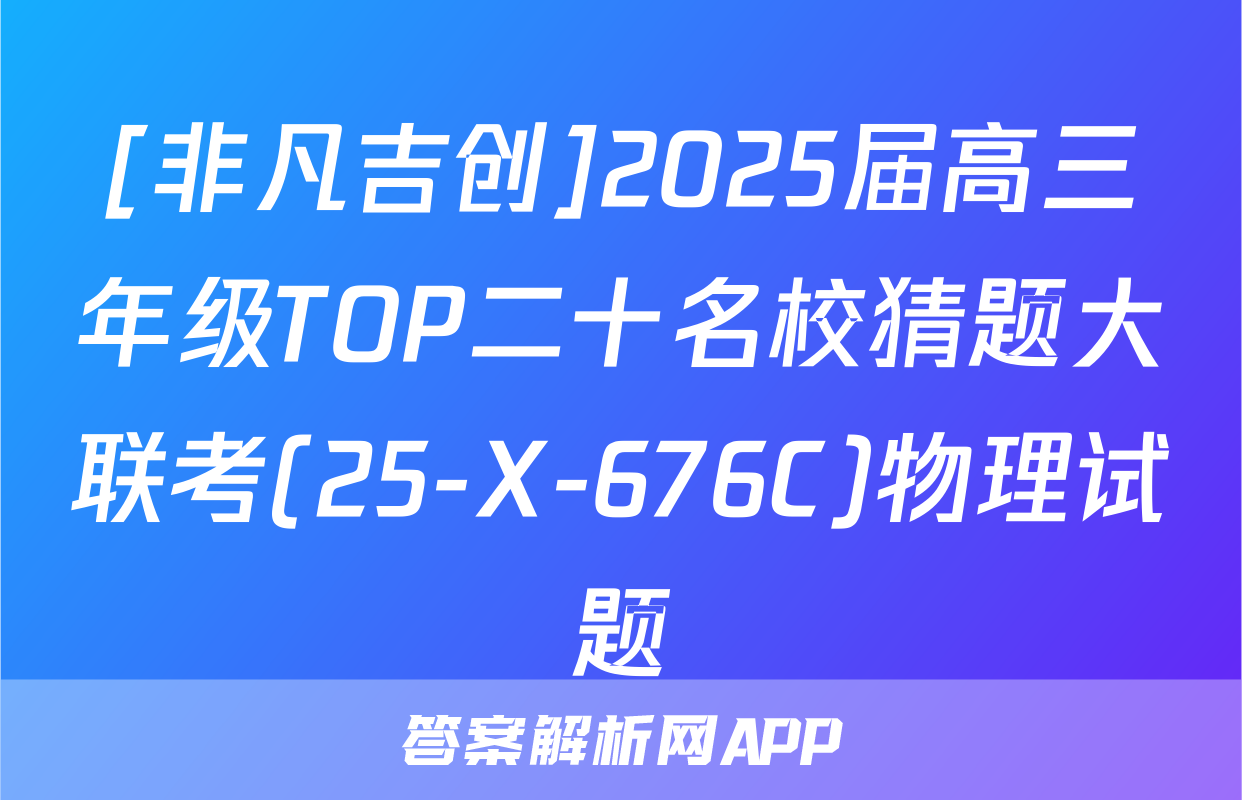 [非凡吉创]2025届高三年级TOP二十名校猜题大联考(25-X-676C)物理试题