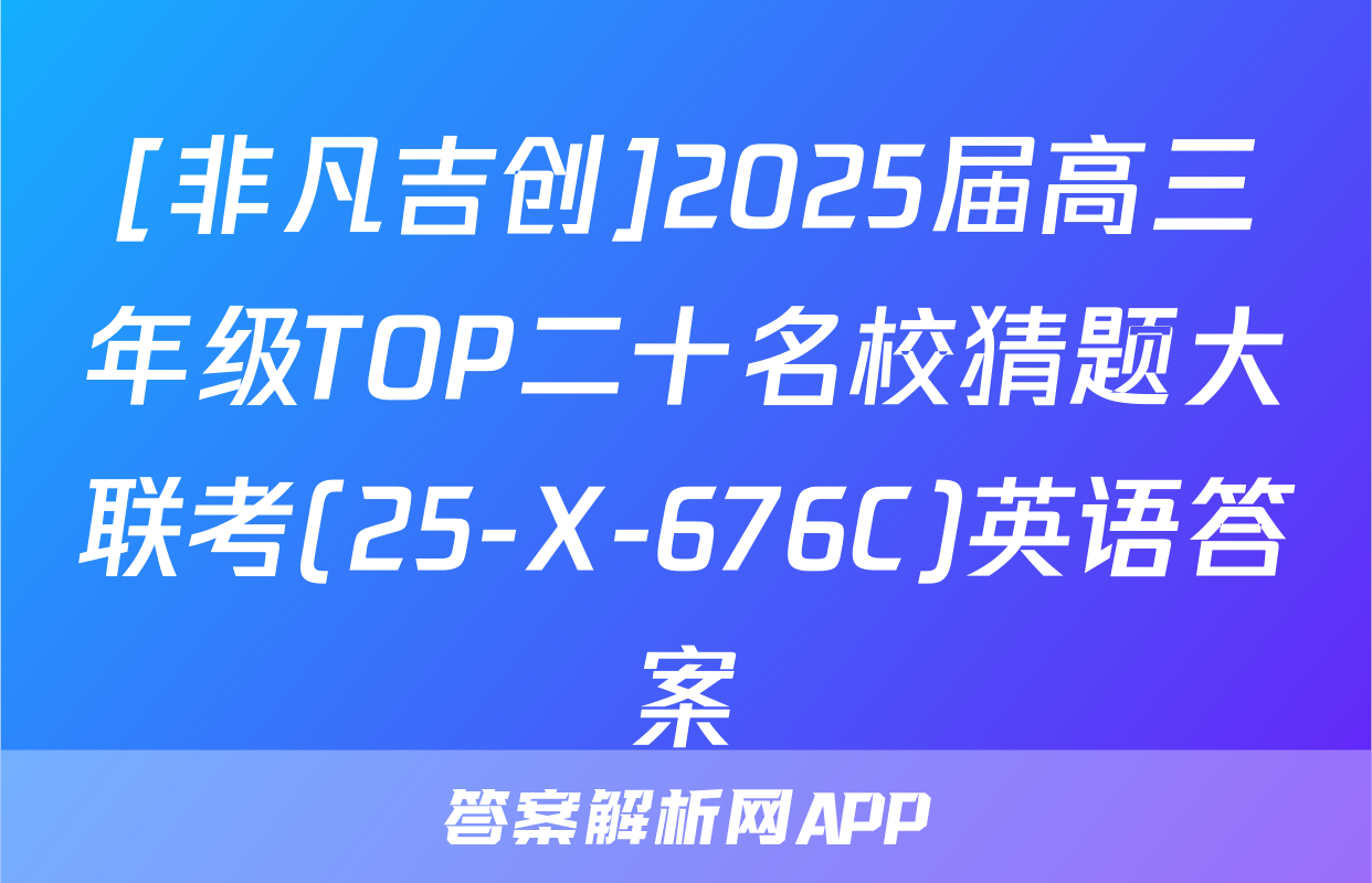 [非凡吉创]2025届高三年级TOP二十名校猜题大联考(25-X-676C)英语答案