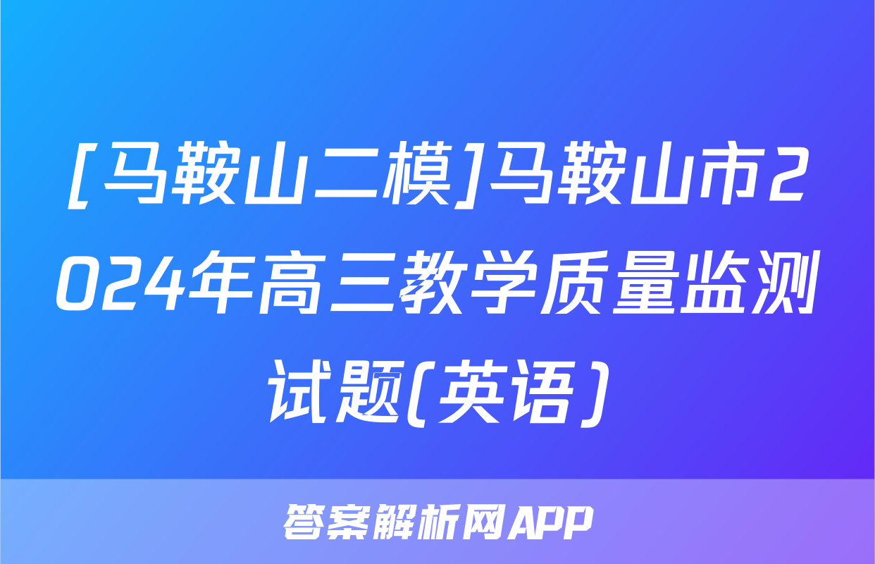 [马鞍山二模]马鞍山市2024年高三教学质量监测试题(英语)