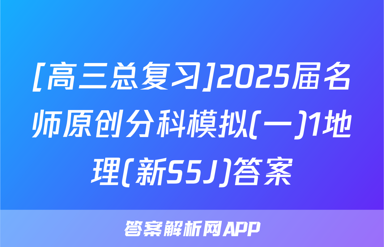 [高三总复习]2025届名师原创分科模拟(一)1地理(新S5J)答案