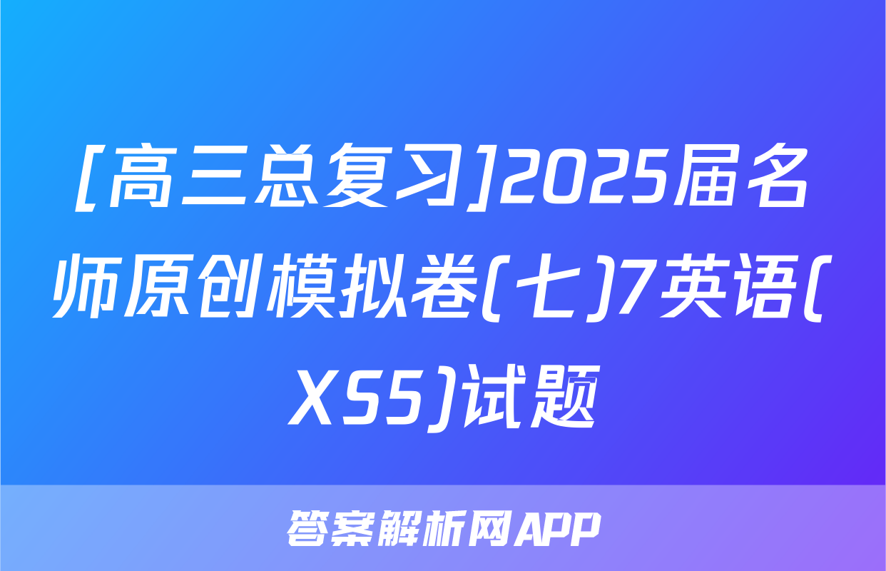 [高三总复习]2025届名师原创模拟卷(七)7英语(XS5)试题
