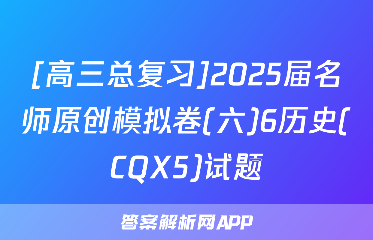 [高三总复习]2025届名师原创模拟卷(六)6历史(CQX5)试题