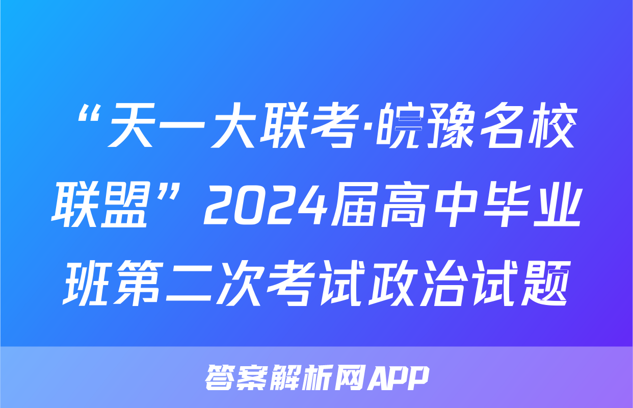 “天一大联考·皖豫名校联盟”2024届高中毕业班第二次考试政治试题